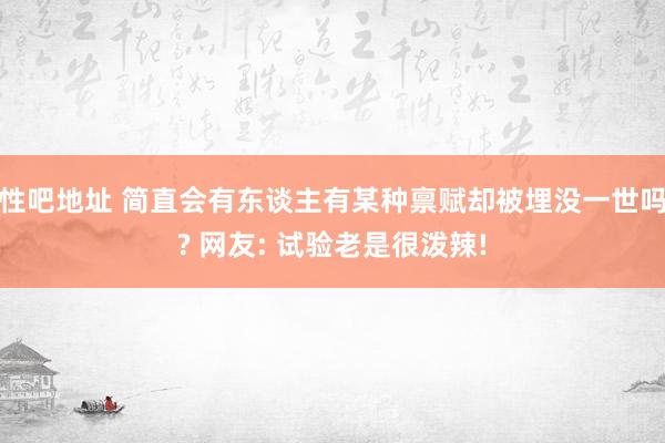 性吧地址 简直会有东谈主有某种禀赋却被埋没一世吗? 网友: 试验老是很泼辣!