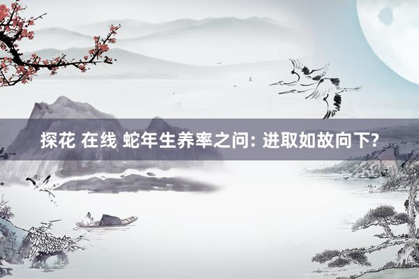 探花 在线 蛇年生养率之问: 进取如故向下?