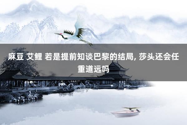 麻豆 艾鲤 若是提前知谈巴黎的结局, 莎头还会任重道远吗
