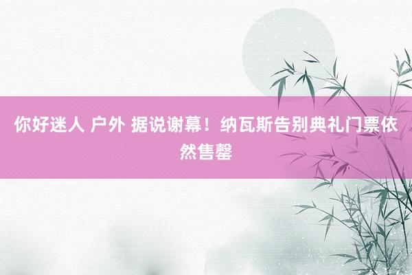 你好迷人 户外 据说谢幕!纳瓦斯告别典礼门票依然售罄