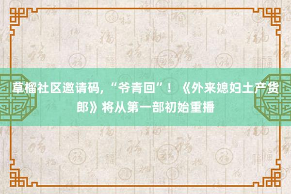 草榴社区邀请码, “爷青回”！《外来媳妇土产货郎》将从第一部初始重播