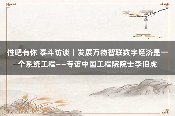 性吧有你 泰斗访谈｜发展万物智联数字经济是一个系统工程——专访中国工程院院士李伯虎