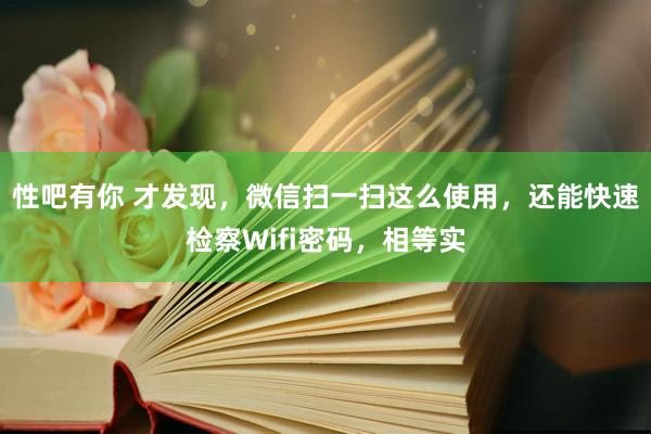 性吧有你 才发现，微信扫一扫这么使用，还能快速检察Wifi密码，相等实