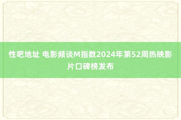 性吧地址 电影频谈M指数2024年第52周热映影片口碑榜发布