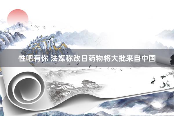 性吧有你 法媒称改日药物将大批来自中国