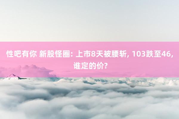 性吧有你 新股怪圈: 上市8天被腰斩, 103跌至46, 谁定的价?