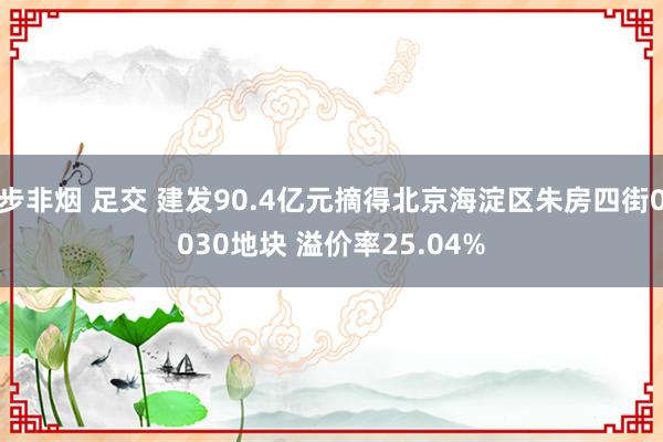 步非烟 足交 建发90.4亿元摘得北京海淀区朱房四街0030地块 溢价率25.04%