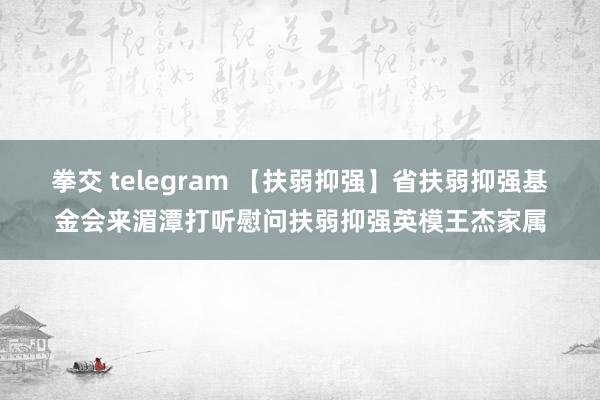 拳交 telegram 【扶弱抑强】省扶弱抑强基金会来湄潭打听慰问扶弱抑强英模王杰家属