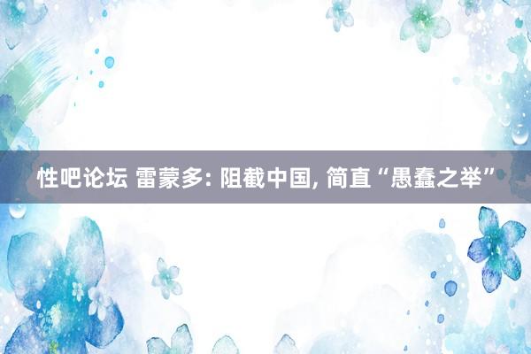 性吧论坛 雷蒙多: 阻截中国, 简直“愚蠢之举”
