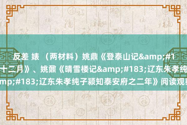 反差 婊 （两材料）姚鼎《登泰山记&#183;余以乾隆三十九年十二月》、姚鼐《晴雪楼记&#183;辽东朱孝纯子颍知泰安府之二年》阅读观察