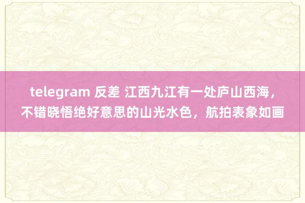 telegram 反差 江西九江有一处庐山西海，不错晓悟绝好意思的山光水色，航拍表象如画