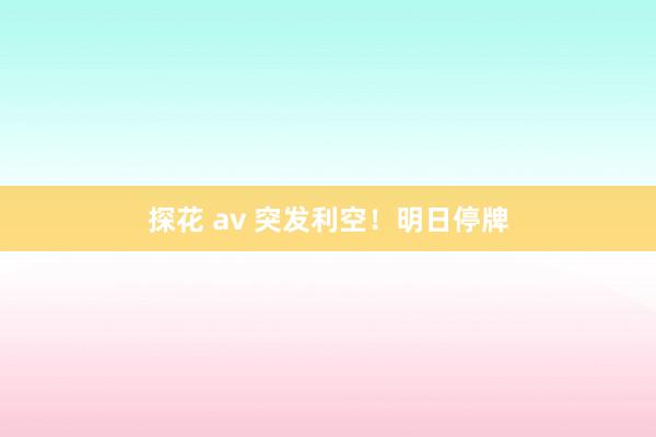 探花 av 突发利空！明日停牌