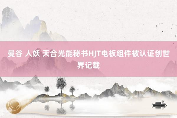 曼谷 人妖 天合光能秘书HJT电板组件被认证创世界记载