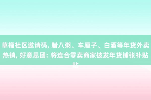 草榴社区邀请码, 腊八粥、车厘子、白酒等年货外卖热销, 好意思团: 将连合零卖商家披发年货铺张补贴