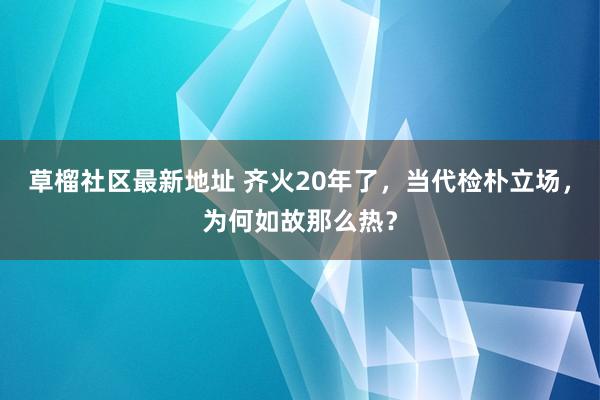 草榴社区最新地址 齐火20年了，当代检朴立场，为何如故那么热？