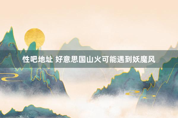 性吧地址 好意思国山火可能遇到妖魔风
