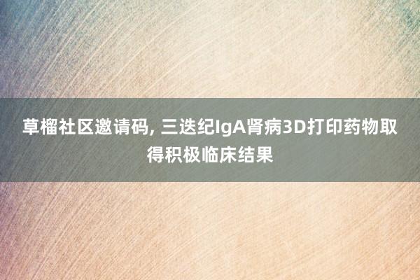 草榴社区邀请码, 三迭纪IgA肾病3D打印药物取得积极临床结果