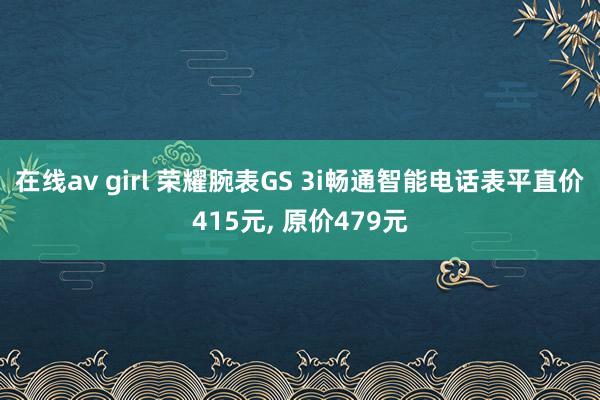在线av girl 荣耀腕表GS 3i畅通智能电话表平直价415元, 原价479元