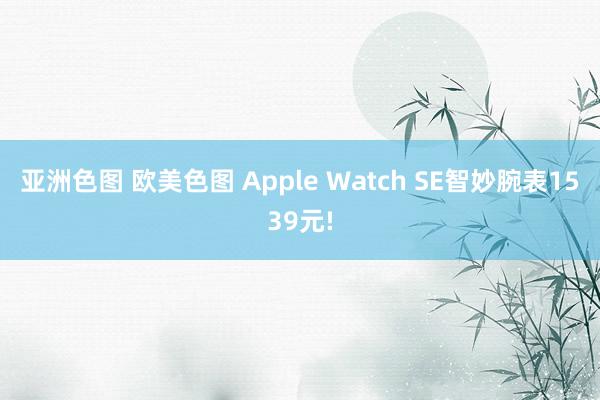 亚洲色图 欧美色图 Apple Watch SE智妙腕表1539元!