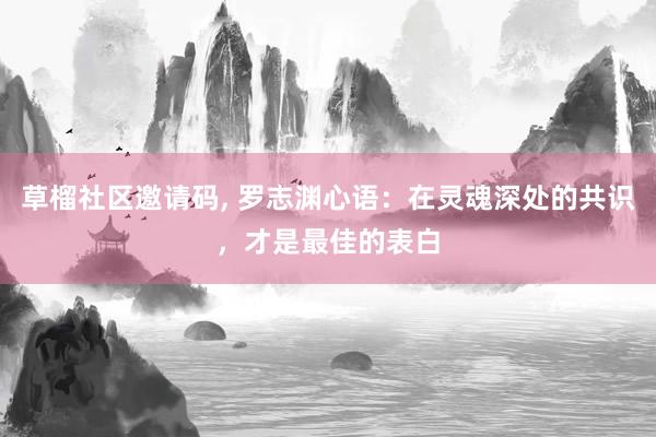 草榴社区邀请码, 罗志渊心语：在灵魂深处的共识，才是最佳的表白