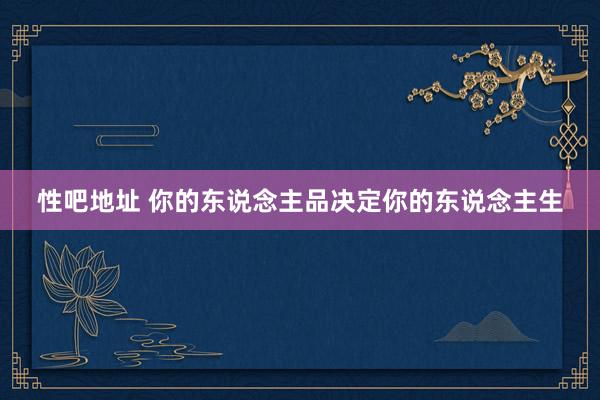 性吧地址 你的东说念主品决定你的东说念主生