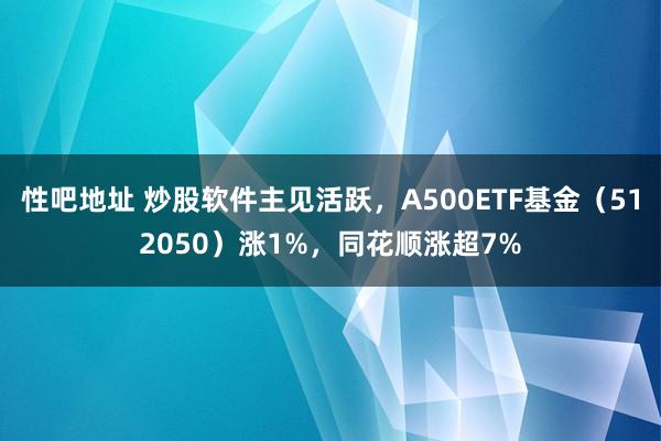 性吧地址 炒股软件主见活跃，A500ETF基金（512050）涨1%，同花顺涨超7%