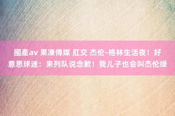 國產av 果凍傳媒 肛交 杰伦-格林生活夜！好意思球迷：来列队说念歉！我儿子也会叫杰伦绿