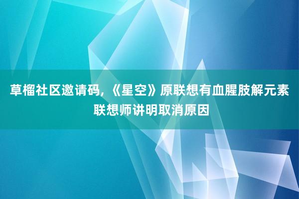 草榴社区邀请码, 《星空》原联想有血腥肢解元素 联想师讲明取消原因