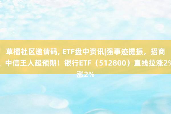 草榴社区邀请码, ETF盘中资讯|强事迹提振，招商、中信王人超预期！银行ETF（512800）直线拉涨2%