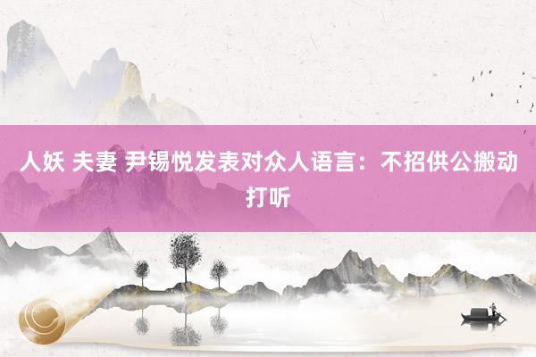 人妖 夫妻 尹锡悦发表对众人语言：不招供公搬动打听
