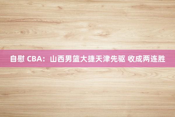 自慰 CBA：山西男篮大捷天津先驱 收成两连胜