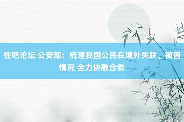 性吧论坛 公安部：梳理我国公民在境外失联、被困情况 全力协融合救