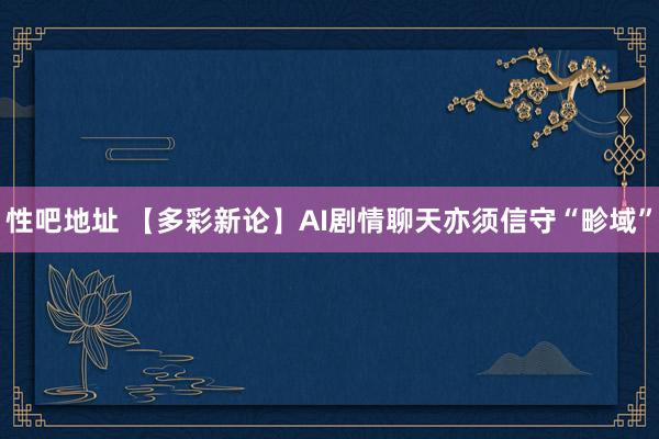 性吧地址 【多彩新论】AI剧情聊天亦须信守“畛域”