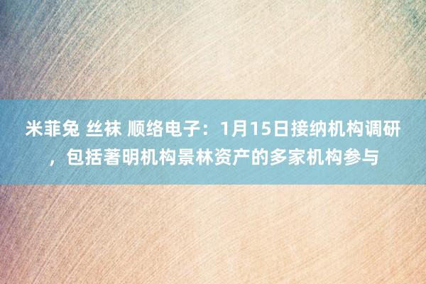 米菲兔 丝袜 顺络电子：1月15日接纳机构调研，包括著明机构景林资产的多家机构参与