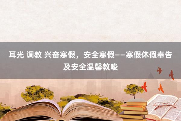 耳光 调教 兴奋寒假，安全寒假——寒假休假奉告及安全温馨教唆
