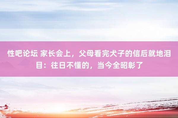 性吧论坛 家长会上，父母看完犬子的信后就地泪目：往日不懂的，当今全昭彰了