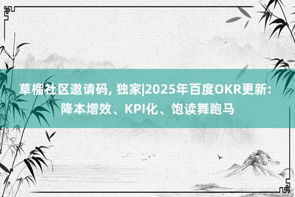 草榴社区邀请码, 独家|2025年百度OKR更新: 降本增效、KPI化、饱读舞跑马