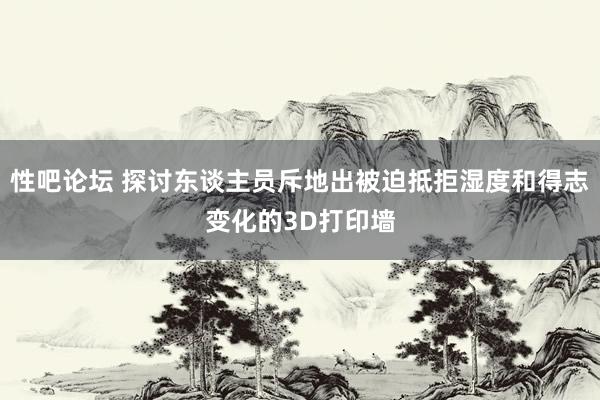 性吧论坛 探讨东谈主员斥地出被迫抵拒湿度和得志变化的3D打印墙