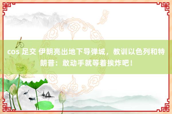 cos 足交 伊朗亮出地下导弹城，教训以色列和特朗普：敢动手就等着挨炸吧！