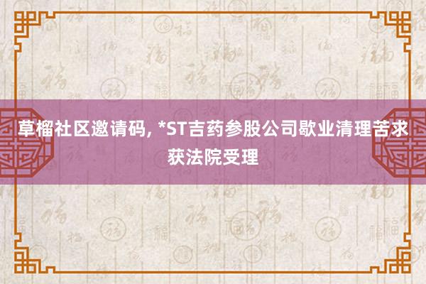 草榴社区邀请码, *ST吉药参股公司歇业清理苦求获法院受理