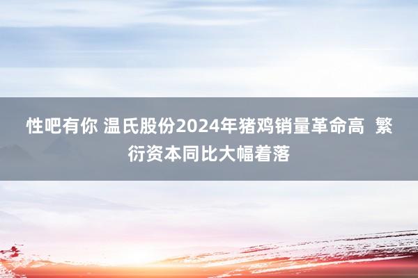性吧有你 温氏股份2024年猪鸡销量革命高  繁衍资本同比大幅着落