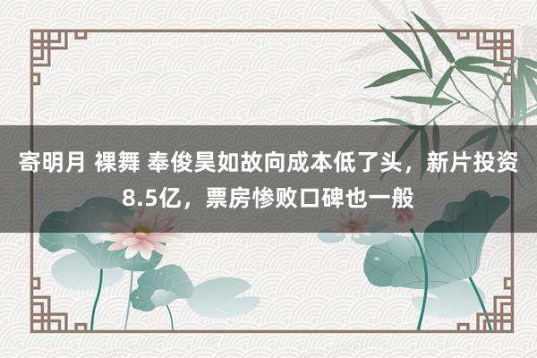 寄明月 裸舞 奉俊昊如故向成本低了头，新片投资8.5亿，票房惨败口碑也一般