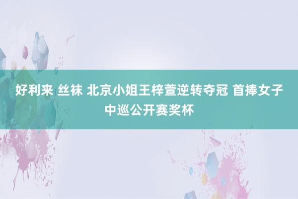 好利来 丝袜 北京小姐王梓萱逆转夺冠 首捧女子中巡公开赛奖杯