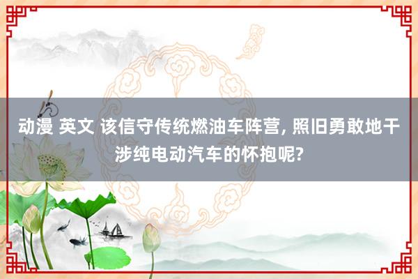 动漫 英文 该信守传统燃油车阵营, 照旧勇敢地干涉纯电动汽车的怀抱呢?