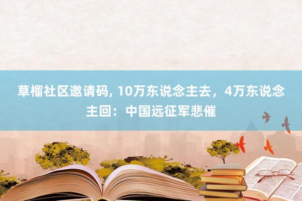 草榴社区邀请码, 10万东说念主去，4万东说念主回：中国远征军悲催
