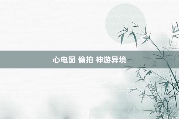心电图 偷拍 神游异境