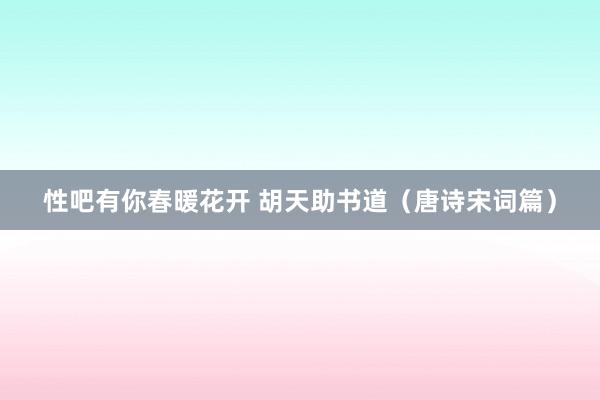 性吧有你春暖花开 胡天助书道（唐诗宋词篇）
