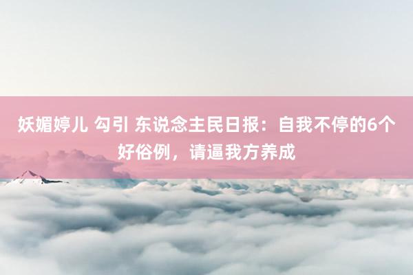 妖媚婷儿 勾引 东说念主民日报：自我不停的6个好俗例，请逼我方养成