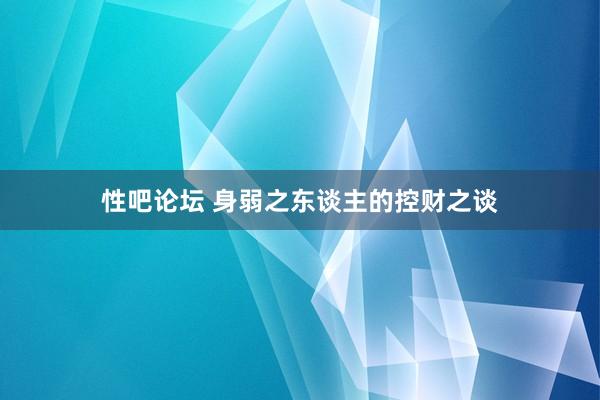 性吧论坛 身弱之东谈主的控财之谈