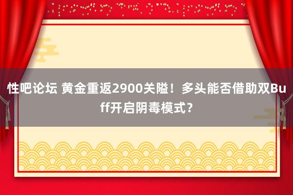 性吧论坛 黄金重返2900关隘！多头能否借助双Buff开启阴毒模式？